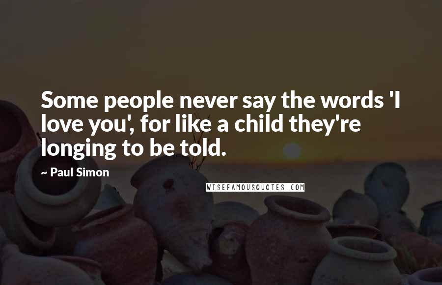 Paul Simon Quotes: Some people never say the words 'I love you', for like a child they're longing to be told.