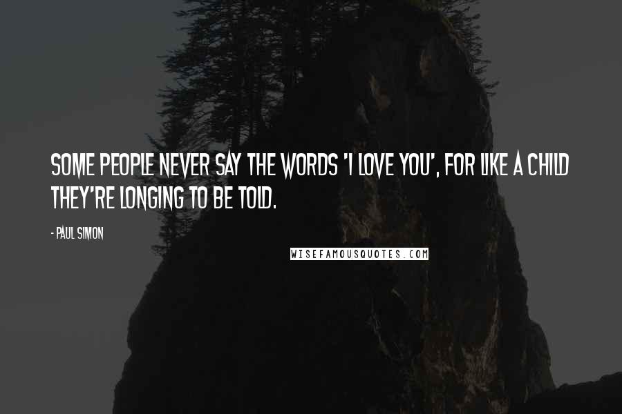 Paul Simon Quotes: Some people never say the words 'I love you', for like a child they're longing to be told.