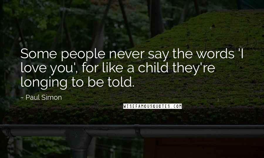 Paul Simon Quotes: Some people never say the words 'I love you', for like a child they're longing to be told.