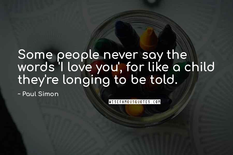 Paul Simon Quotes: Some people never say the words 'I love you', for like a child they're longing to be told.