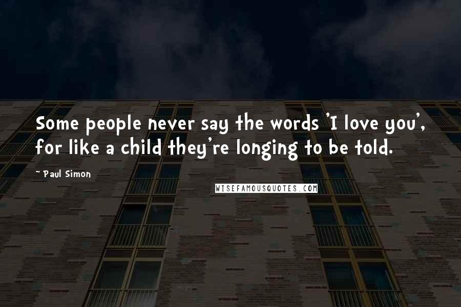 Paul Simon Quotes: Some people never say the words 'I love you', for like a child they're longing to be told.