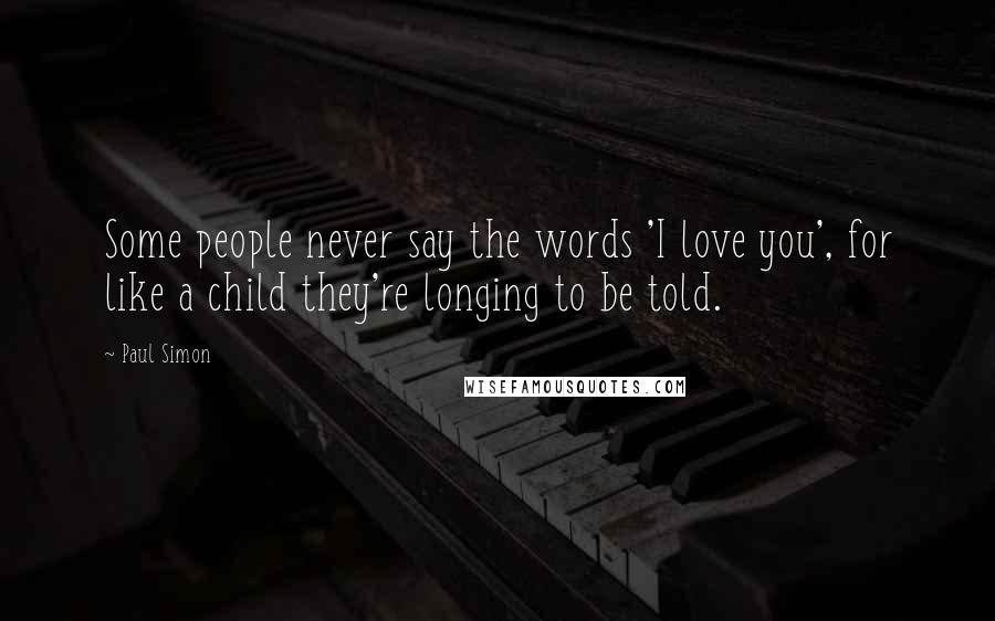 Paul Simon Quotes: Some people never say the words 'I love you', for like a child they're longing to be told.