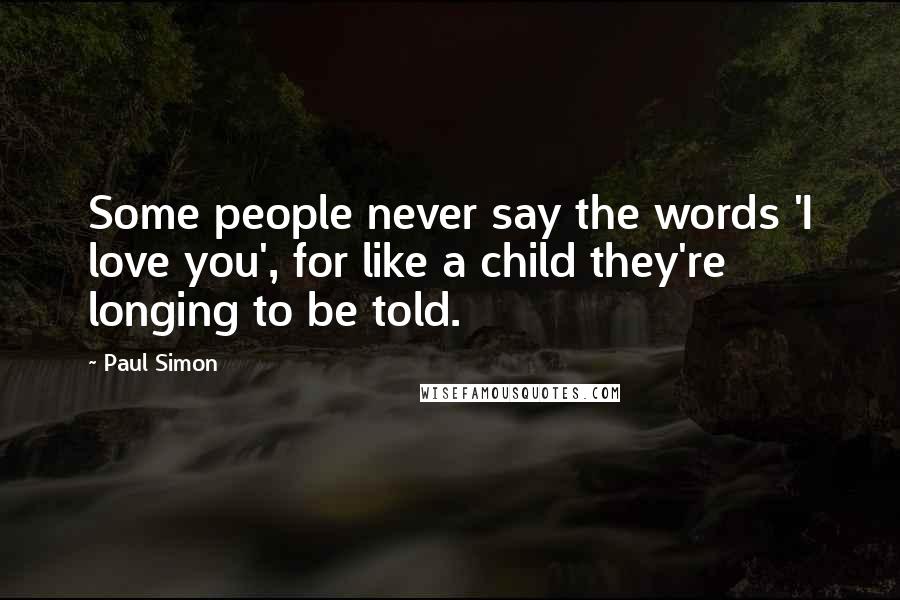 Paul Simon Quotes: Some people never say the words 'I love you', for like a child they're longing to be told.