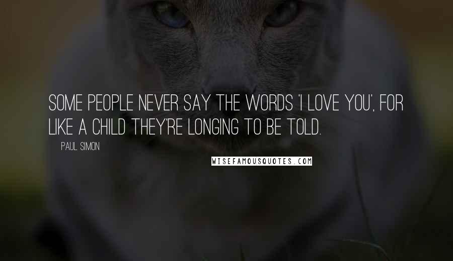 Paul Simon Quotes: Some people never say the words 'I love you', for like a child they're longing to be told.