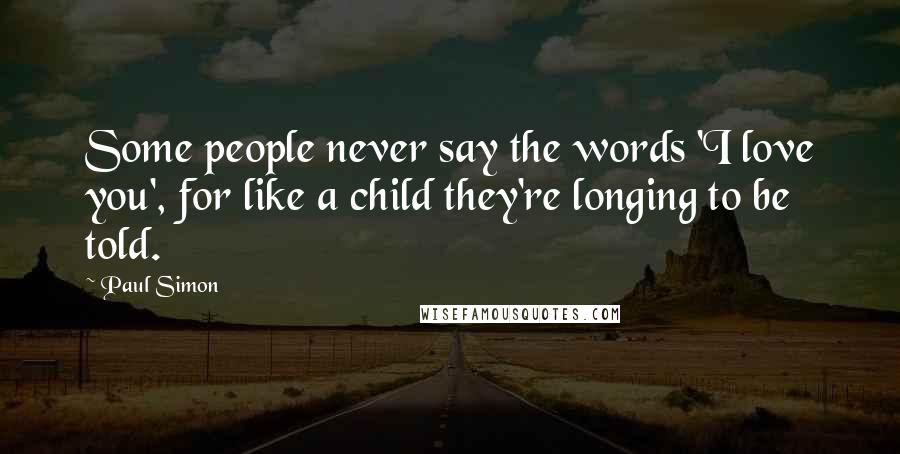 Paul Simon Quotes: Some people never say the words 'I love you', for like a child they're longing to be told.