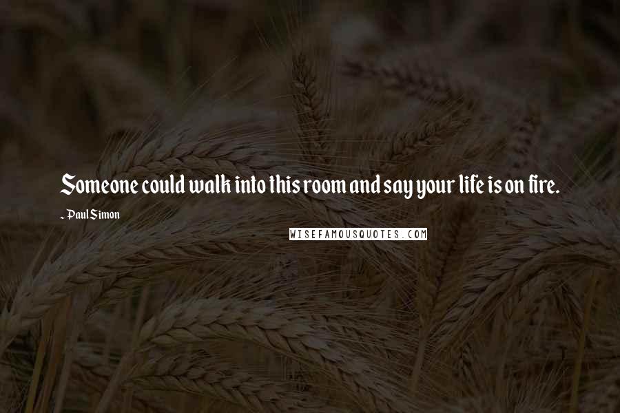 Paul Simon Quotes: Someone could walk into this room and say your life is on fire.