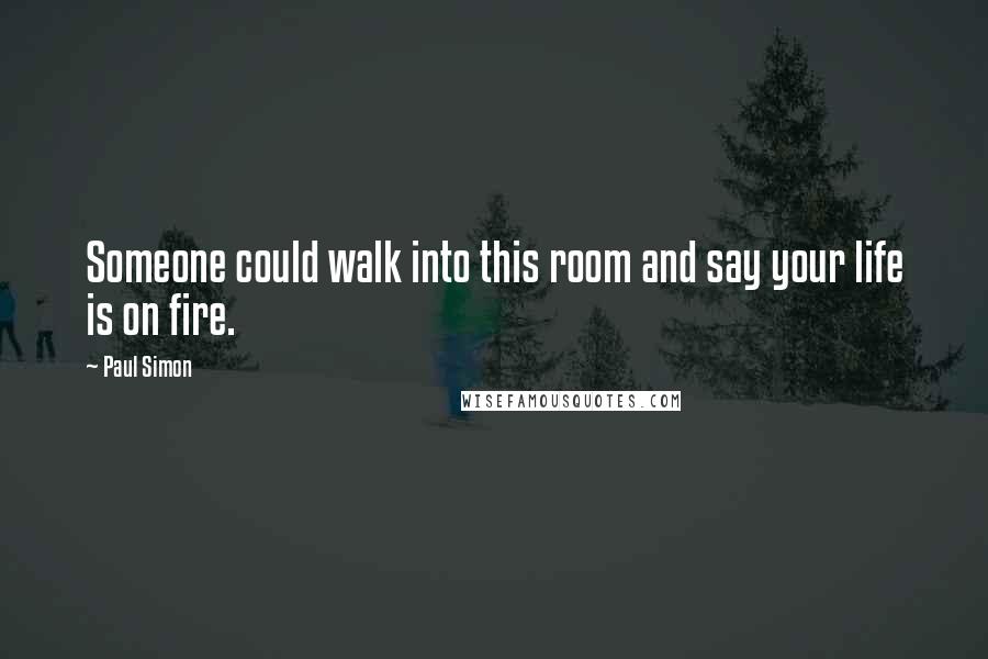 Paul Simon Quotes: Someone could walk into this room and say your life is on fire.