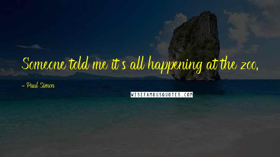 Paul Simon Quotes: Someone told me it's all happening at the zoo.