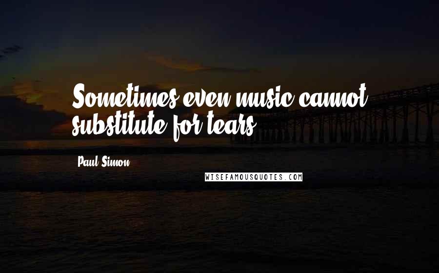 Paul Simon Quotes: Sometimes even music cannot substitute for tears.