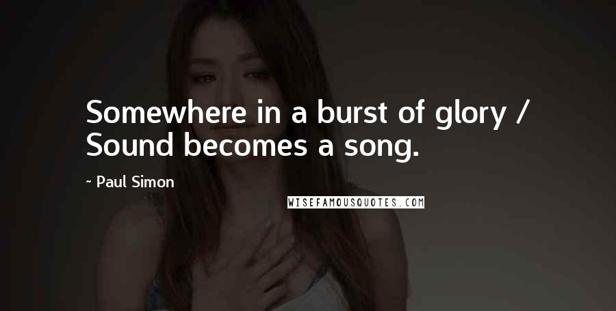 Paul Simon Quotes: Somewhere in a burst of glory / Sound becomes a song.