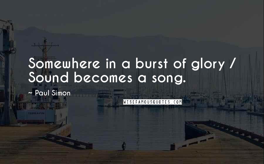 Paul Simon Quotes: Somewhere in a burst of glory / Sound becomes a song.