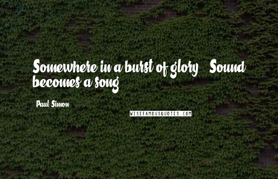 Paul Simon Quotes: Somewhere in a burst of glory / Sound becomes a song.