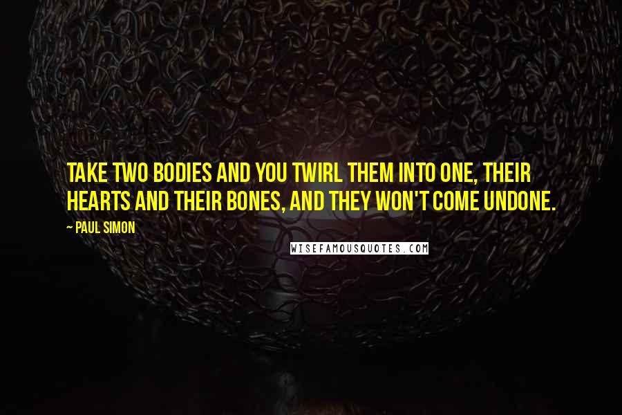 Paul Simon Quotes: Take two bodies and you twirl them into one, their hearts and their bones, and they won't come undone.