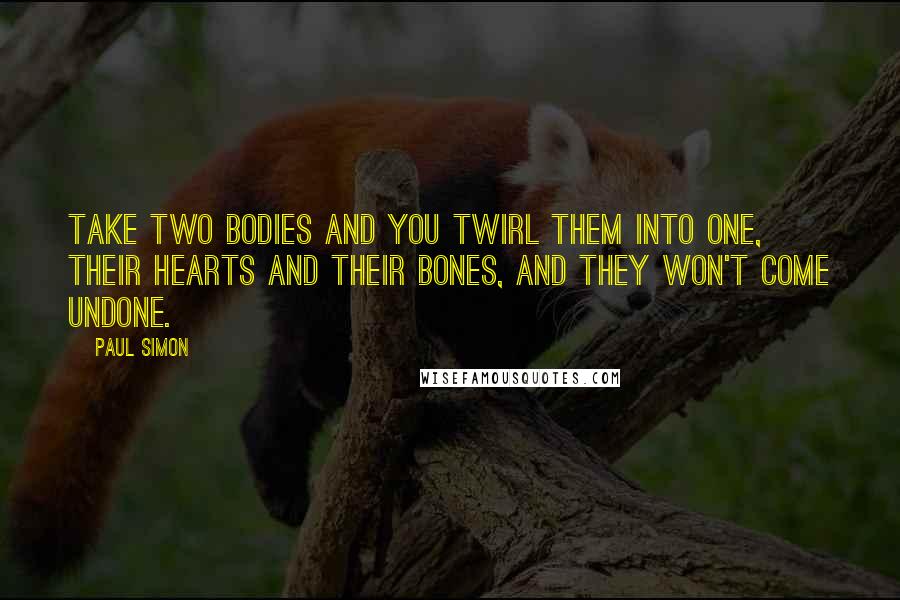 Paul Simon Quotes: Take two bodies and you twirl them into one, their hearts and their bones, and they won't come undone.