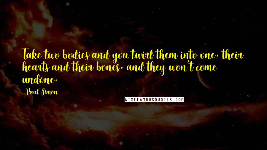 Paul Simon Quotes: Take two bodies and you twirl them into one, their hearts and their bones, and they won't come undone.