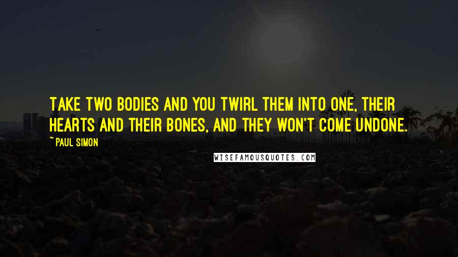 Paul Simon Quotes: Take two bodies and you twirl them into one, their hearts and their bones, and they won't come undone.