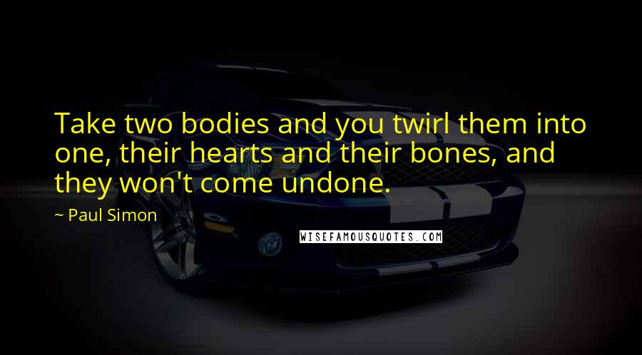 Paul Simon Quotes: Take two bodies and you twirl them into one, their hearts and their bones, and they won't come undone.