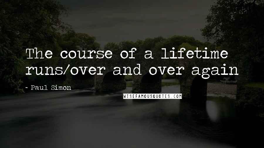 Paul Simon Quotes: The course of a lifetime runs/over and over again
