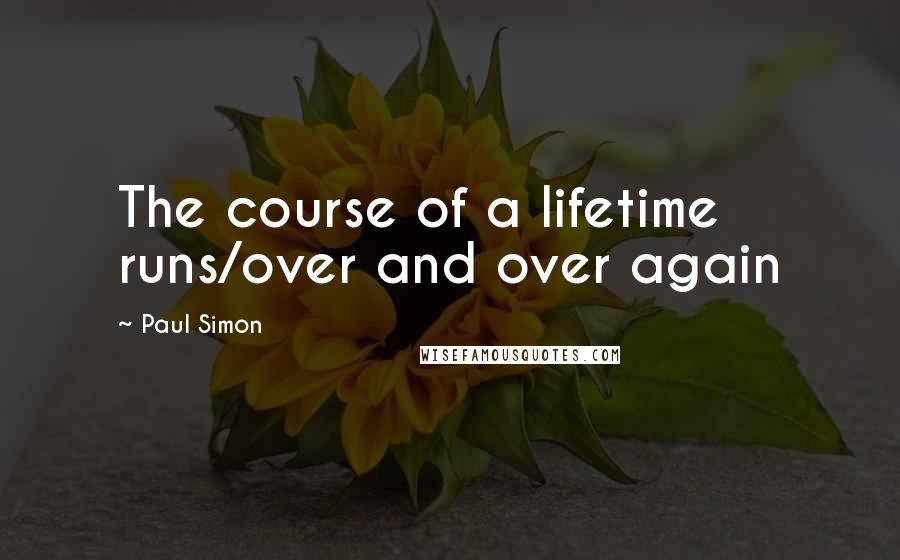 Paul Simon Quotes: The course of a lifetime runs/over and over again