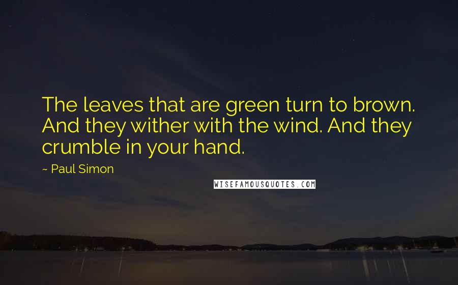 Paul Simon Quotes: The leaves that are green turn to brown. And they wither with the wind. And they crumble in your hand.