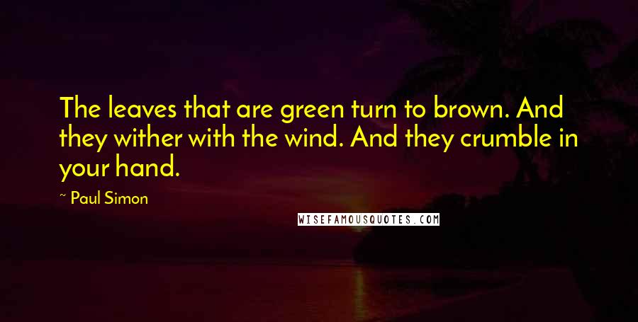 Paul Simon Quotes: The leaves that are green turn to brown. And they wither with the wind. And they crumble in your hand.