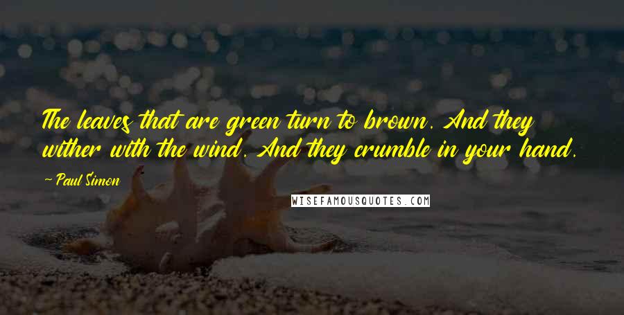 Paul Simon Quotes: The leaves that are green turn to brown. And they wither with the wind. And they crumble in your hand.