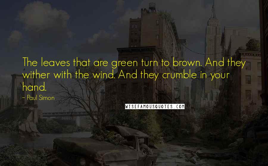 Paul Simon Quotes: The leaves that are green turn to brown. And they wither with the wind. And they crumble in your hand.
