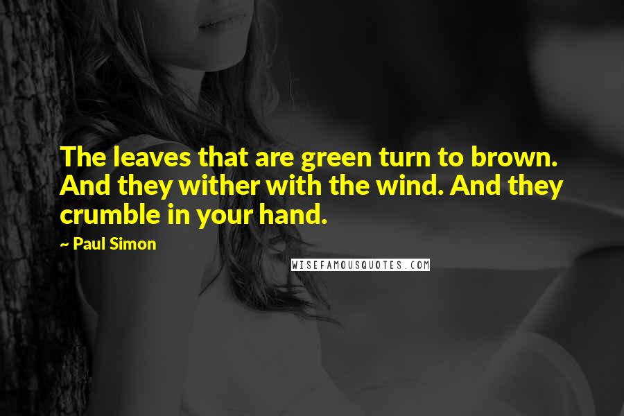 Paul Simon Quotes: The leaves that are green turn to brown. And they wither with the wind. And they crumble in your hand.