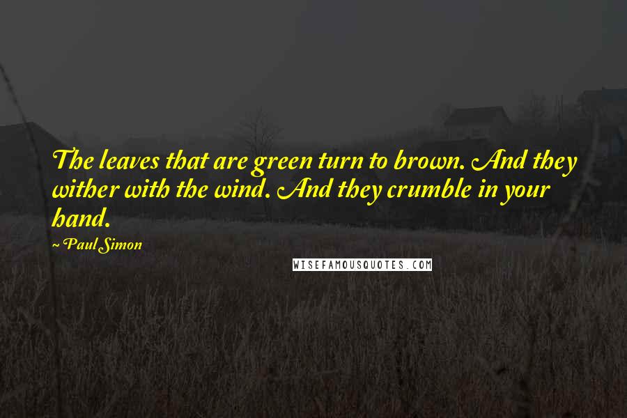Paul Simon Quotes: The leaves that are green turn to brown. And they wither with the wind. And they crumble in your hand.