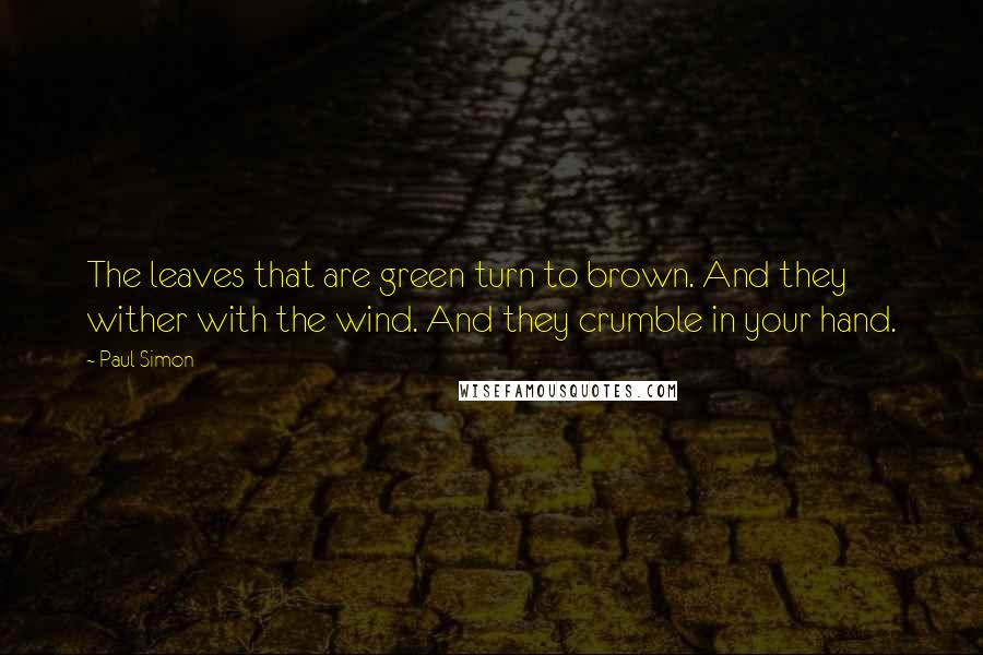 Paul Simon Quotes: The leaves that are green turn to brown. And they wither with the wind. And they crumble in your hand.