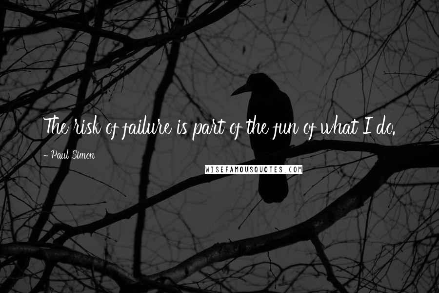 Paul Simon Quotes: The risk of failure is part of the fun of what I do.