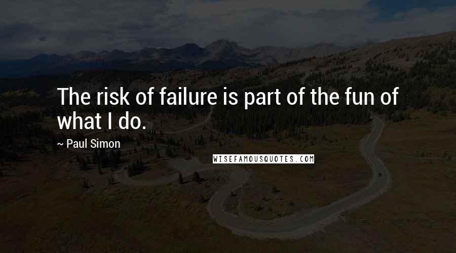 Paul Simon Quotes: The risk of failure is part of the fun of what I do.