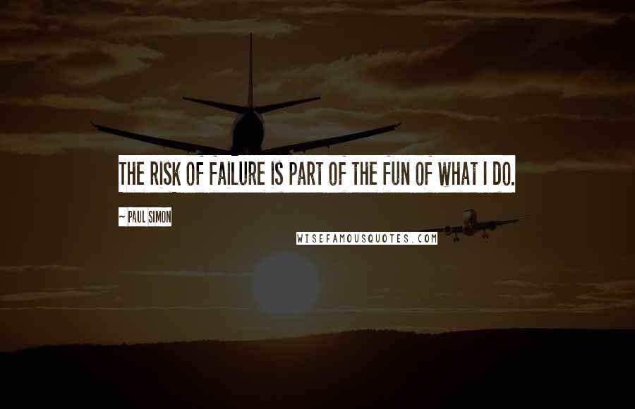 Paul Simon Quotes: The risk of failure is part of the fun of what I do.