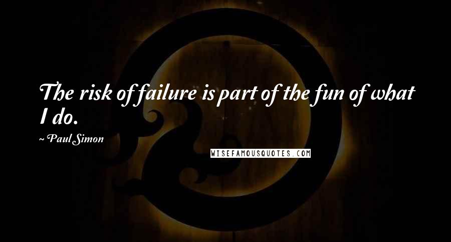 Paul Simon Quotes: The risk of failure is part of the fun of what I do.