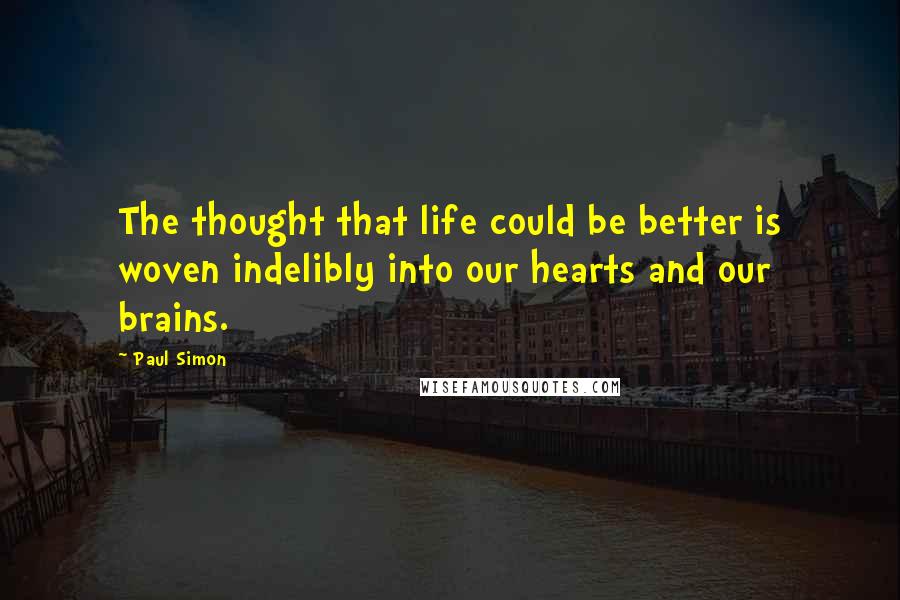 Paul Simon Quotes: The thought that life could be better is woven indelibly into our hearts and our brains.