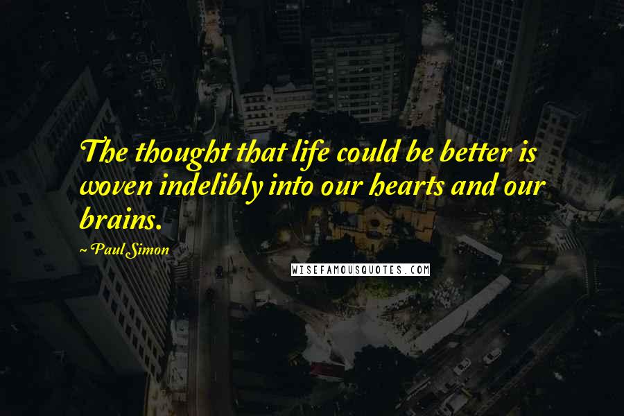 Paul Simon Quotes: The thought that life could be better is woven indelibly into our hearts and our brains.
