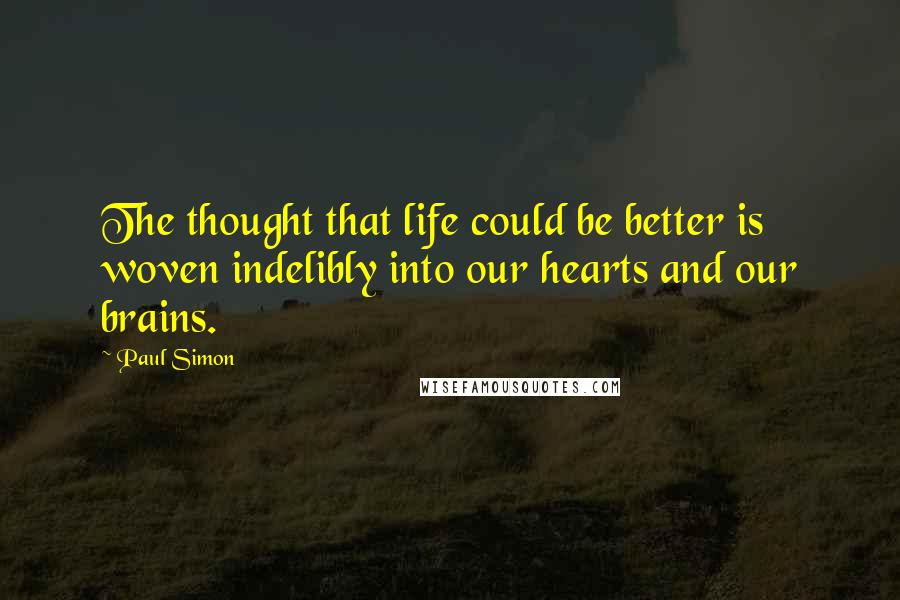 Paul Simon Quotes: The thought that life could be better is woven indelibly into our hearts and our brains.