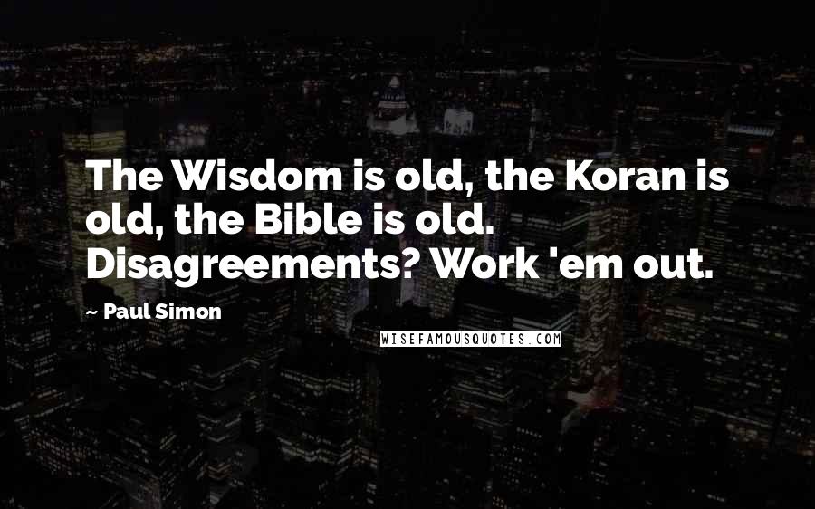 Paul Simon Quotes: The Wisdom is old, the Koran is old, the Bible is old. Disagreements? Work 'em out.