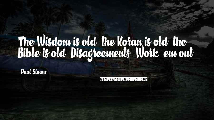 Paul Simon Quotes: The Wisdom is old, the Koran is old, the Bible is old. Disagreements? Work 'em out.