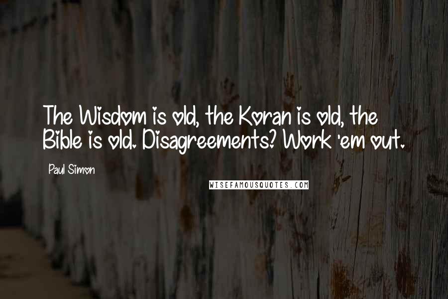 Paul Simon Quotes: The Wisdom is old, the Koran is old, the Bible is old. Disagreements? Work 'em out.