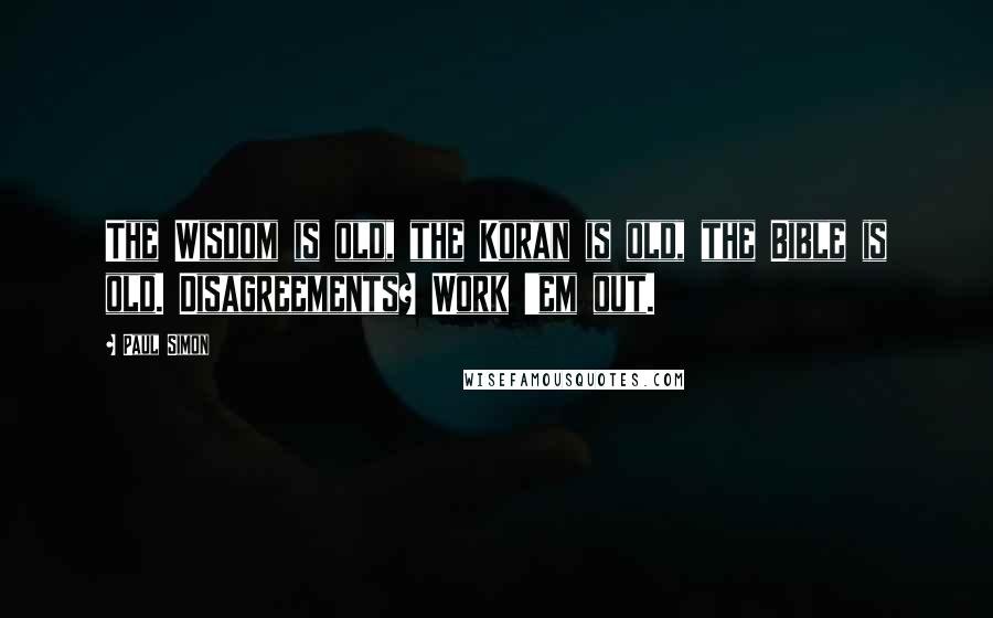 Paul Simon Quotes: The Wisdom is old, the Koran is old, the Bible is old. Disagreements? Work 'em out.