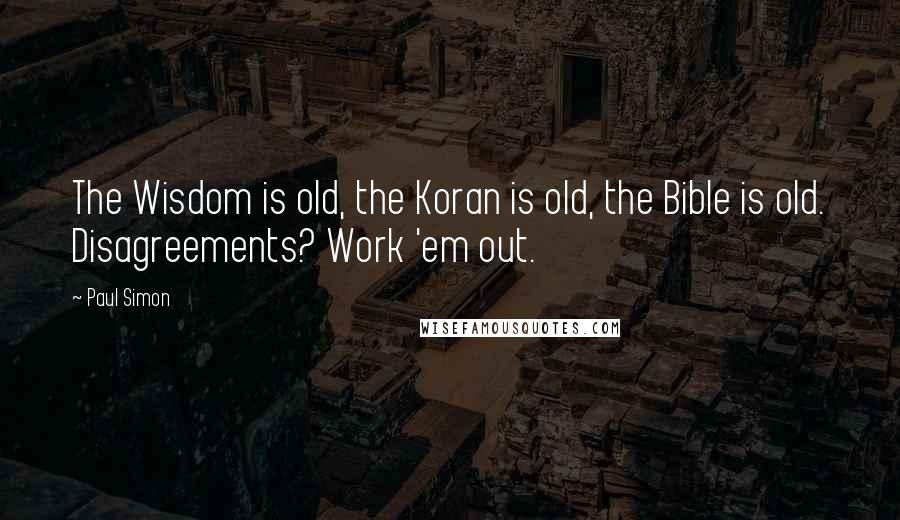 Paul Simon Quotes: The Wisdom is old, the Koran is old, the Bible is old. Disagreements? Work 'em out.
