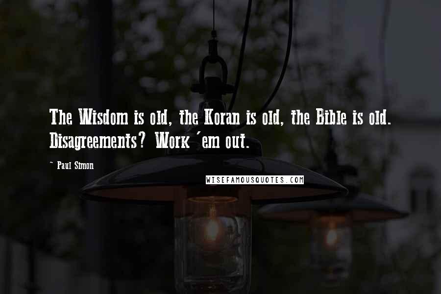 Paul Simon Quotes: The Wisdom is old, the Koran is old, the Bible is old. Disagreements? Work 'em out.