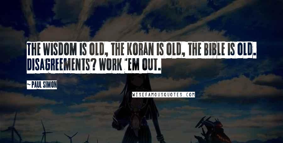 Paul Simon Quotes: The Wisdom is old, the Koran is old, the Bible is old. Disagreements? Work 'em out.