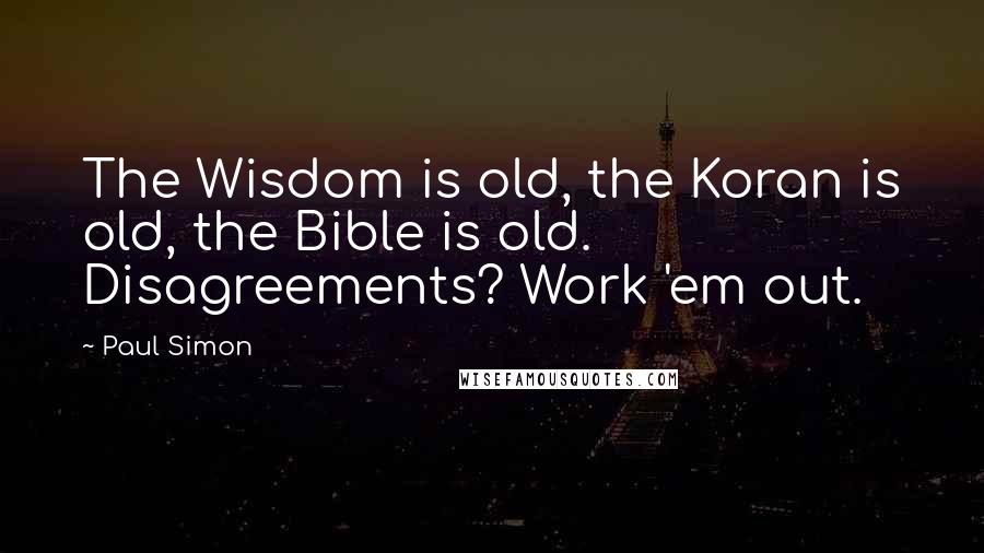 Paul Simon Quotes: The Wisdom is old, the Koran is old, the Bible is old. Disagreements? Work 'em out.