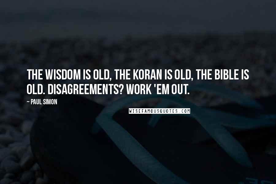 Paul Simon Quotes: The Wisdom is old, the Koran is old, the Bible is old. Disagreements? Work 'em out.