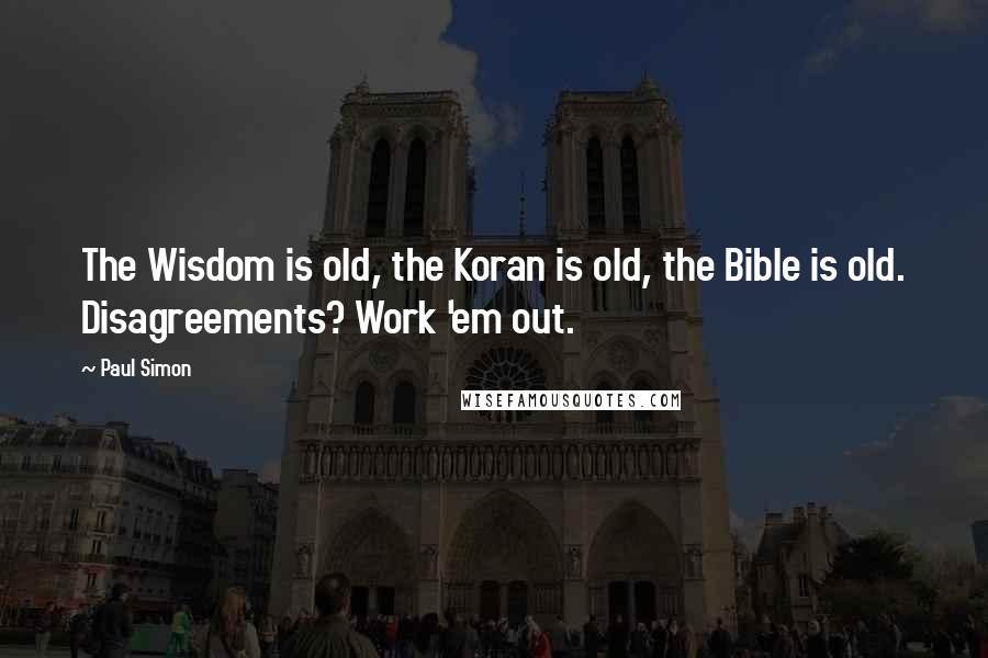 Paul Simon Quotes: The Wisdom is old, the Koran is old, the Bible is old. Disagreements? Work 'em out.
