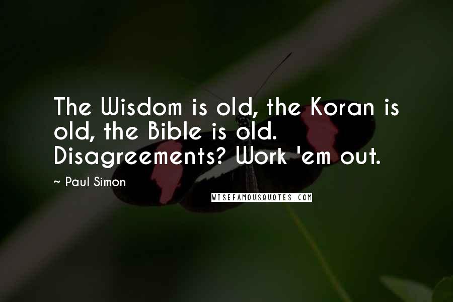 Paul Simon Quotes: The Wisdom is old, the Koran is old, the Bible is old. Disagreements? Work 'em out.