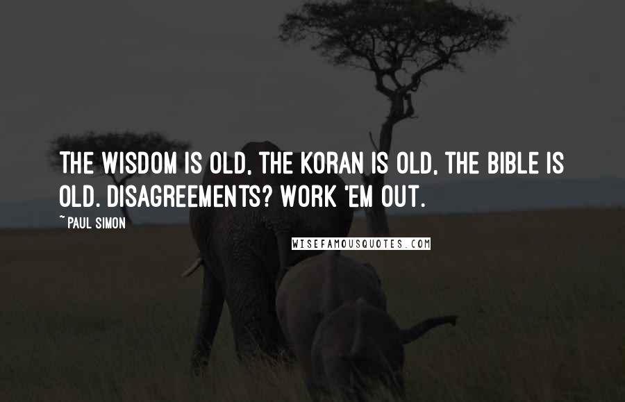 Paul Simon Quotes: The Wisdom is old, the Koran is old, the Bible is old. Disagreements? Work 'em out.
