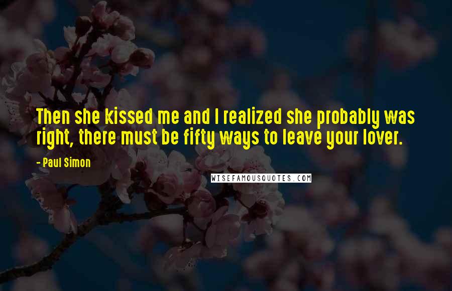 Paul Simon Quotes: Then she kissed me and I realized she probably was right, there must be fifty ways to leave your lover.